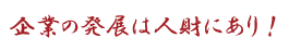 企業の発展は人財にあり！